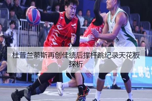 杜普兰蒂斯再创佳绩后撑杆跳纪录天花板探析
